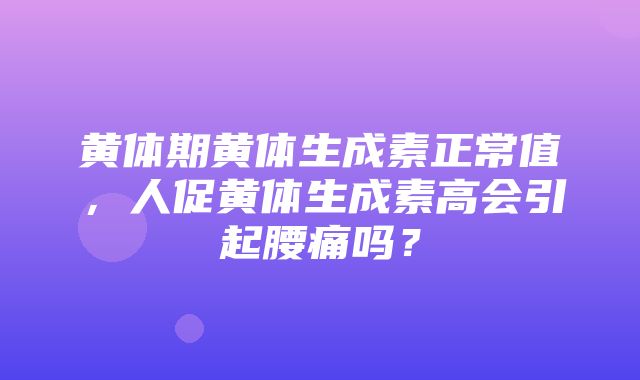 黄体期黄体生成素正常值，人促黄体生成素高会引起腰痛吗？