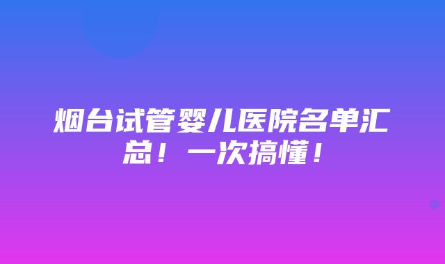 烟台试管婴儿医院名单汇总！一次搞懂！