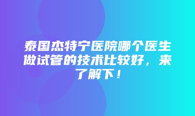 泰国杰特宁医院哪个医生做试管的技术比较好，来了解下！