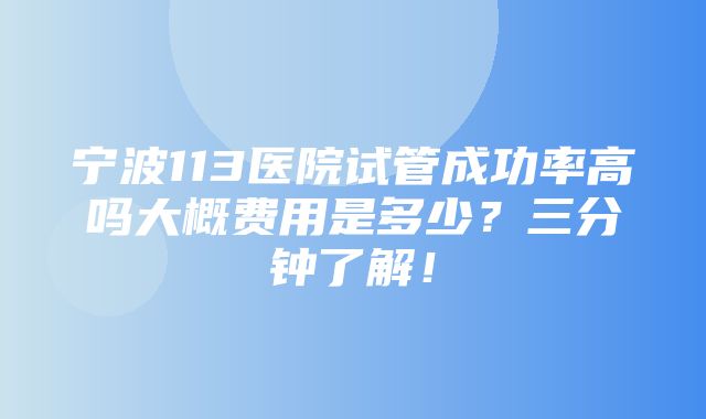 宁波113医院试管成功率高吗大概费用是多少？三分钟了解！