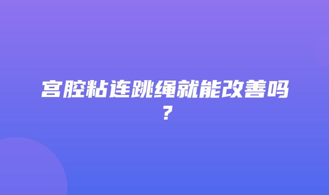 宫腔粘连跳绳就能改善吗？