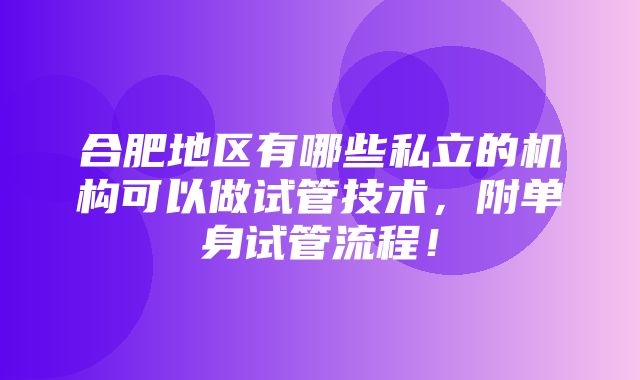 合肥地区有哪些私立的机构可以做试管技术，附单身试管流程！