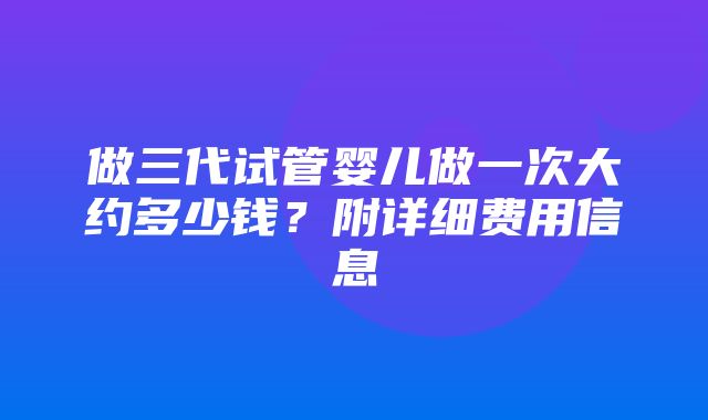 做三代试管婴儿做一次大约多少钱？附详细费用信息