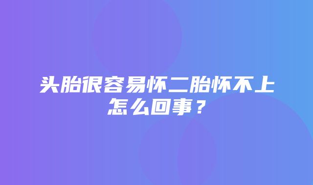 头胎很容易怀二胎怀不上怎么回事？