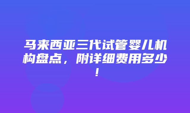 马来西亚三代试管婴儿机构盘点，附详细费用多少！