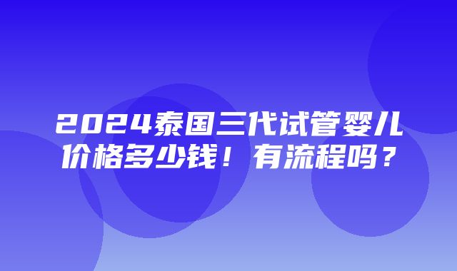 2024泰国三代试管婴儿价格多少钱！有流程吗？