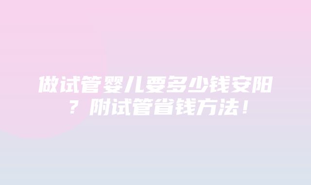 做试管婴儿要多少钱安阳？附试管省钱方法！