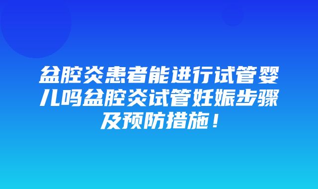 盆腔炎患者能进行试管婴儿吗盆腔炎试管妊娠步骤及预防措施！