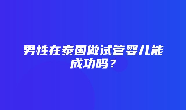 男性在泰国做试管婴儿能成功吗？