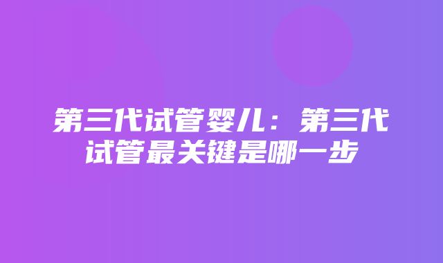 第三代试管婴儿：第三代试管最关键是哪一步