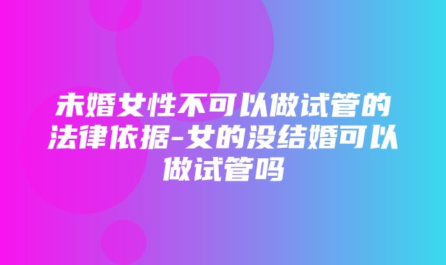 未婚女性不可以做试管的法律依据-女的没结婚可以做试管吗