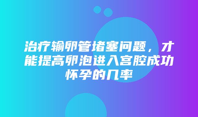 治疗输卵管堵塞问题，才能提高卵泡进入宫腔成功怀孕的几率