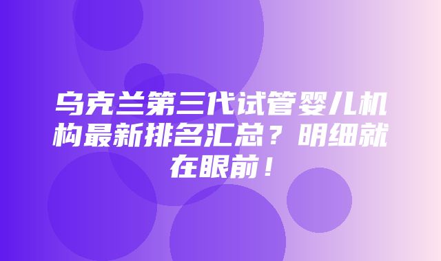 乌克兰第三代试管婴儿机构最新排名汇总？明细就在眼前！