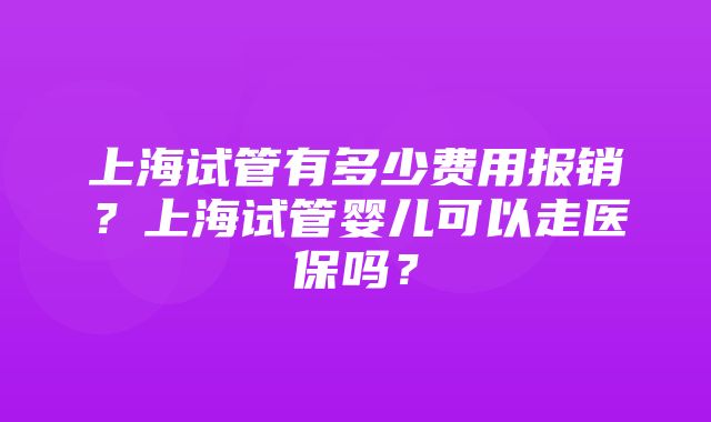 上海试管有多少费用报销？上海试管婴儿可以走医保吗？