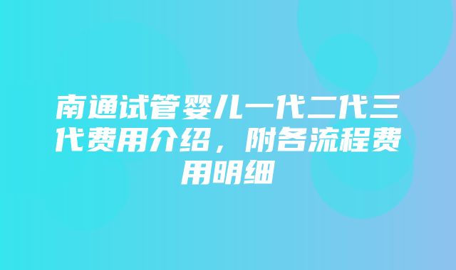 南通试管婴儿一代二代三代费用介绍，附各流程费用明细