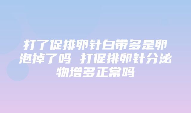 打了促排卵针白带多是卵泡掉了吗 打促排卵针分泌物增多正常吗