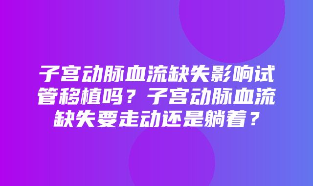 子宫动脉血流缺失影响试管移植吗？子宫动脉血流缺失要走动还是躺着？