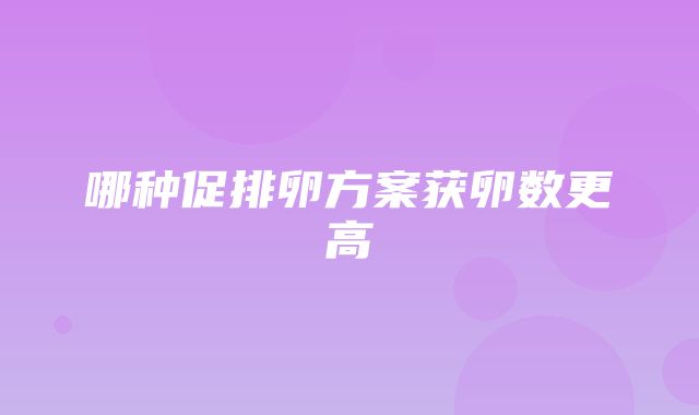 哪种促排卵方案获卵数更高