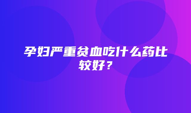 孕妇严重贫血吃什么药比较好？