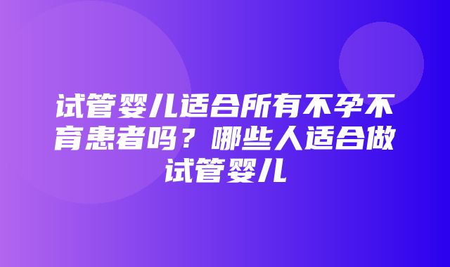 试管婴儿适合所有不孕不育患者吗？哪些人适合做试管婴儿