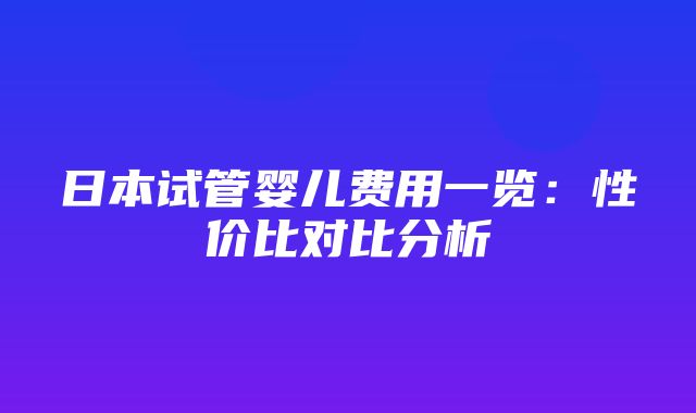 日本试管婴儿费用一览：性价比对比分析