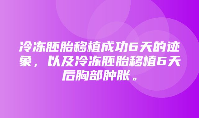 冷冻胚胎移植成功6天的迹象，以及冷冻胚胎移植6天后胸部肿胀。