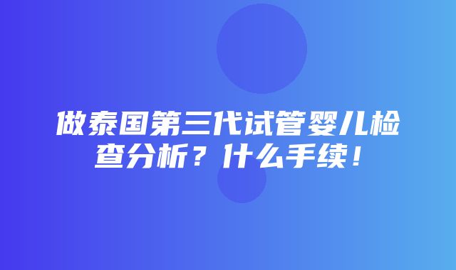 做泰国第三代试管婴儿检查分析？什么手续！