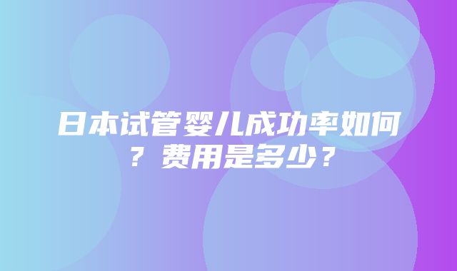 日本试管婴儿成功率如何？费用是多少？