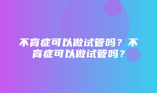 不育症可以做试管吗？不育症可以做试管吗？