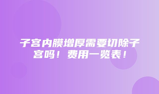 子宫内膜增厚需要切除子宫吗！费用一览表！