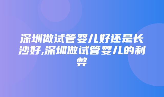 深圳做试管婴儿好还是长沙好,深圳做试管婴儿的利弊