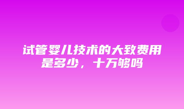 试管婴儿技术的大致费用是多少，十万够吗