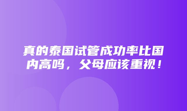 真的泰国试管成功率比国内高吗，父母应该重视！