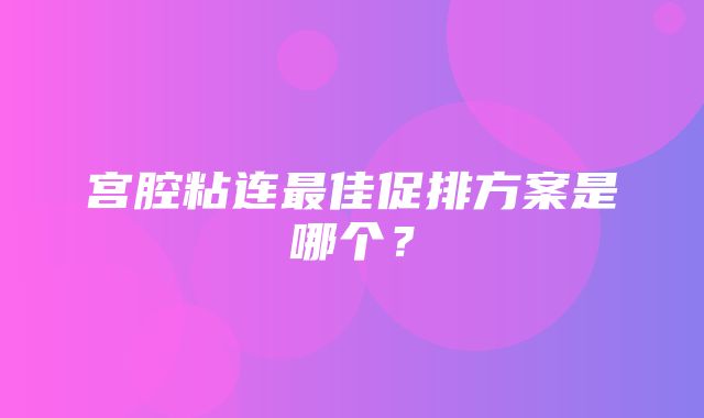 宫腔粘连最佳促排方案是哪个？