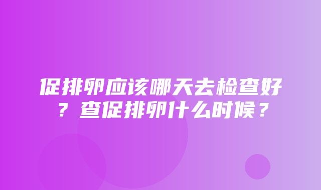 促排卵应该哪天去检查好？查促排卵什么时候？