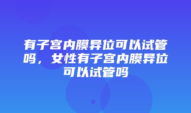 有子宫内膜异位可以试管吗，女性有子宫内膜异位可以试管吗