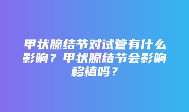 甲状腺结节对试管有什么影响？甲状腺结节会影响移植吗？