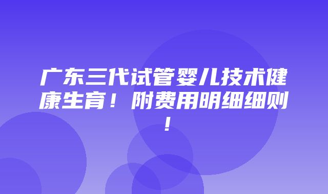 广东三代试管婴儿技术健康生育！附费用明细细则！