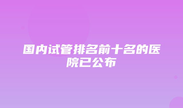 国内试管排名前十名的医院已公布