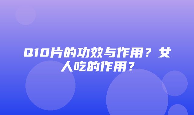 Q10片的功效与作用？女人吃的作用？