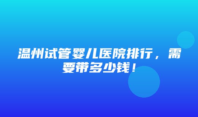 温州试管婴儿医院排行，需要带多少钱！