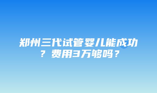 郑州三代试管婴儿能成功？费用3万够吗？