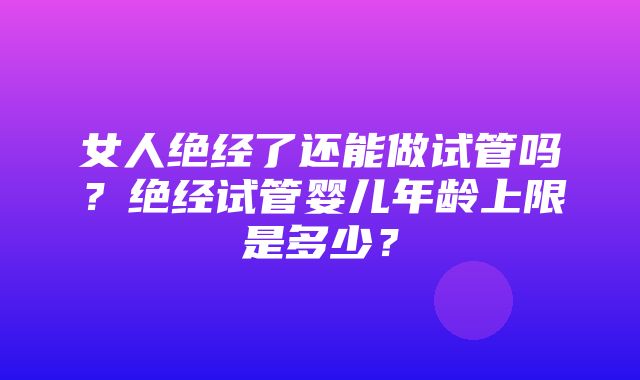 女人绝经了还能做试管吗？绝经试管婴儿年龄上限是多少？