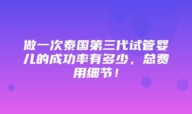 做一次泰国第三代试管婴儿的成功率有多少，总费用细节！