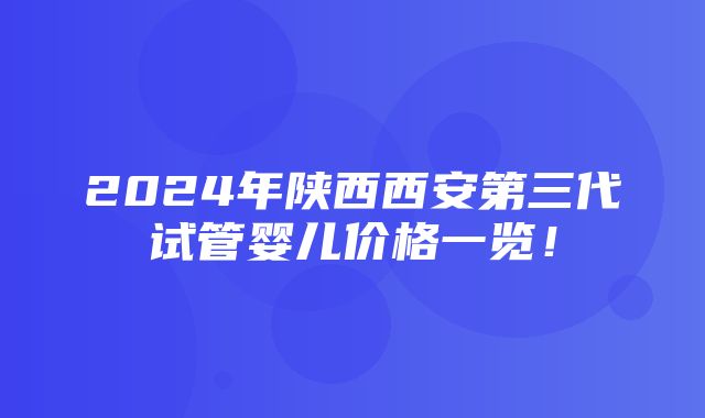 2024年陕西西安第三代试管婴儿价格一览！