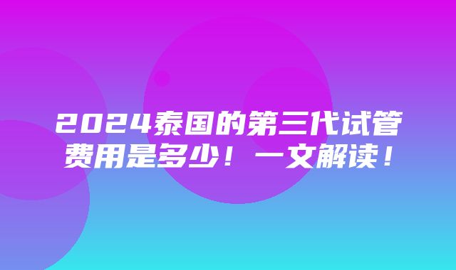 2024泰国的第三代试管费用是多少！一文解读！