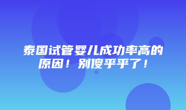 泰国试管婴儿成功率高的原因！别傻乎乎了！