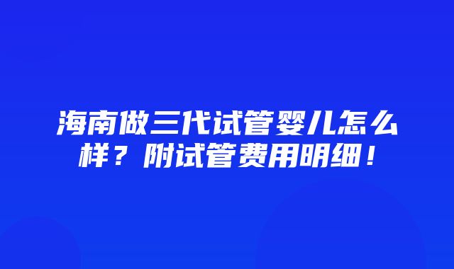 海南做三代试管婴儿怎么样？附试管费用明细！