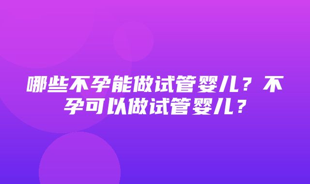 哪些不孕能做试管婴儿？不孕可以做试管婴儿？