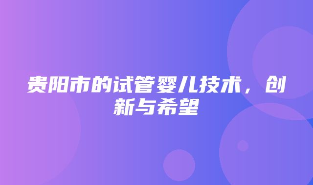 贵阳市的试管婴儿技术，创新与希望